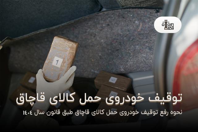 نحوه رفع توقیف خودروی حمل کالای قاچاق چیست؟ {طبق قوانین سال 1404}