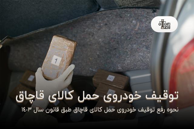 نحوه رفع توقیف خودروی حمل کالای قاچاق چیست؟ {طبق قوانین سال 1403}