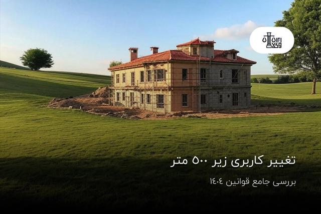 تغییر کاربری زیر 500 متر؛ بررسی جامع قوانین 1404