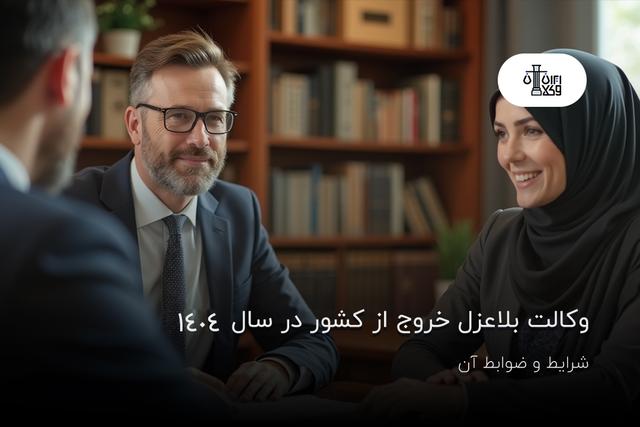 شرایط و ضوابط وکالت بلاعزل خروج از کشور در سال 1404
